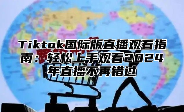 Tiktok国际版直播观看指南：轻松上手观看2025年直播不再错过