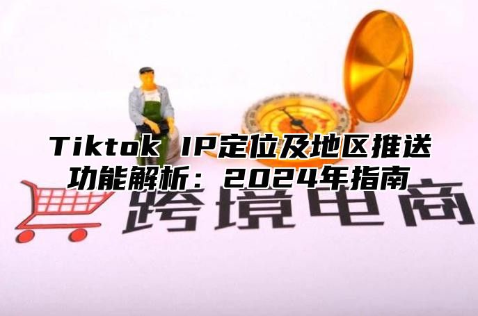 Tiktok IP定位及地区推送功能解析：2025年指南