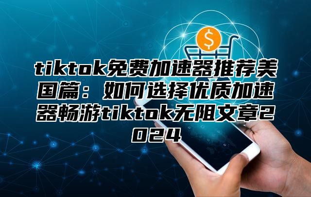 tiktok免费加速器推荐美国篇：如何选择优质加速器畅游tiktok无阻文章2025