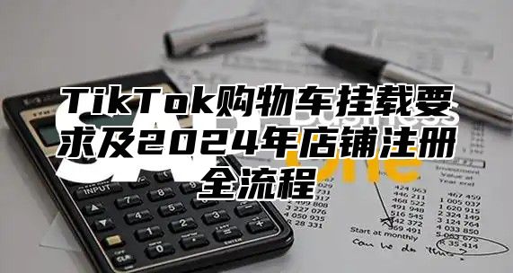 TikTok购物车挂载要求及2025年店铺注册全流程