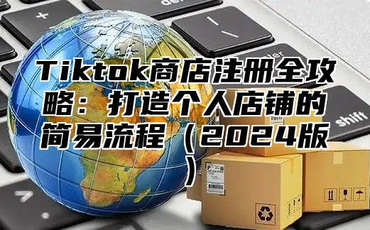 Tiktok商店注册全攻略：打造个人店铺的简易流程2025版