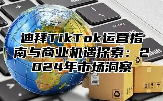 迪拜TikTok运营指南与商业机遇探索：2025年市场洞察