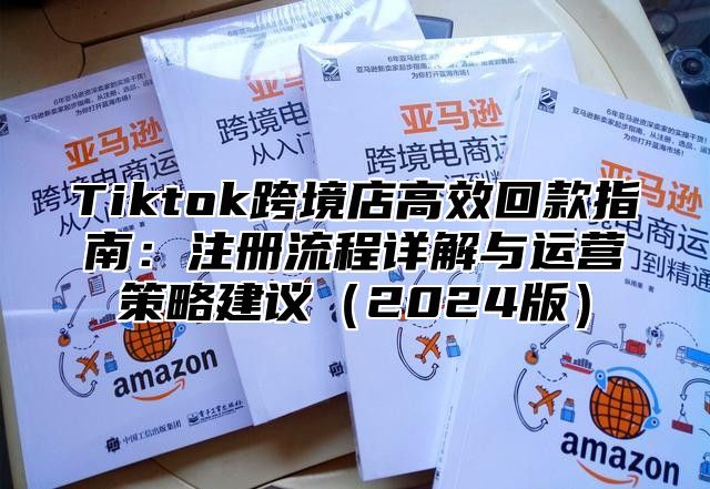 Tiktok跨境店高效回款指南：注册流程详解与运营策略建议2025版
