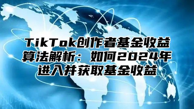 TikTok创作者基金收益算法解析：如何2025年进入并获取基金收益