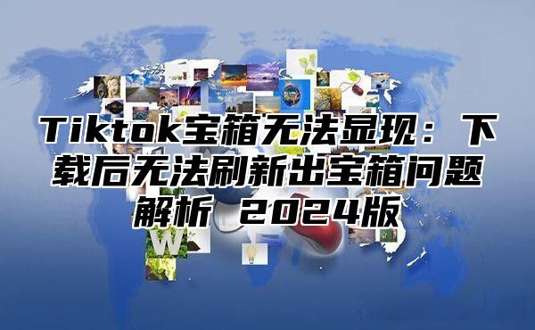 Tiktok宝箱无法显现：下载后无法刷新出宝箱问题解析 2025版
