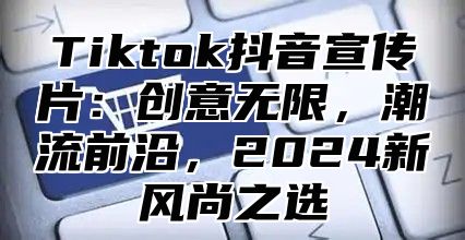 Tiktok抖音宣传片：创意无限，潮流前沿，2025新风尚之选