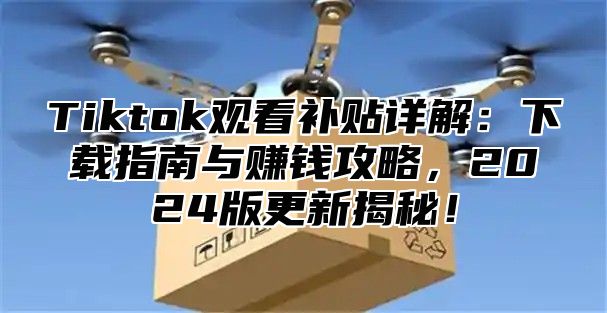 Tiktok观看补贴详解：下载指南与赚钱攻略，2025版更新揭秘！