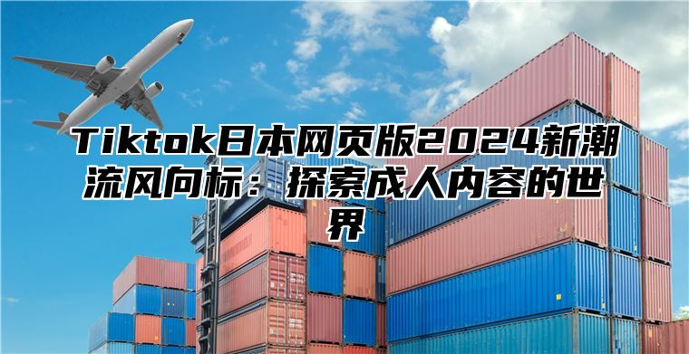 Tiktok日本网页版2025新潮流风向标：探索成人内容的世界