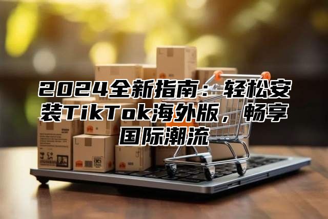 2025全新指南：轻松安装TikTok海外版，畅享国际潮流