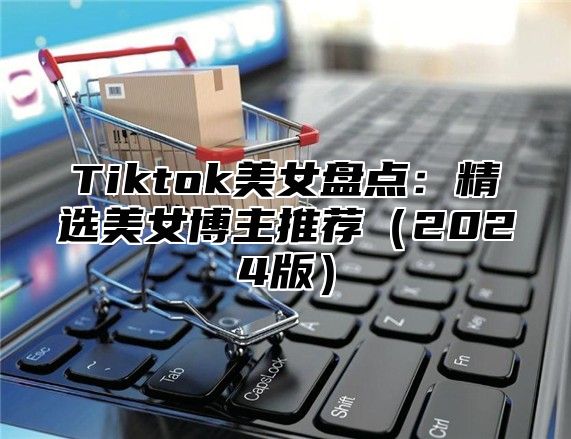 Tiktok美女盘点：精选美女博主推荐2025版