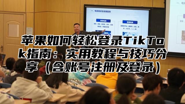 苹果如何轻松登录TikTok指南：实用教程与技巧分享含账号注册及登录