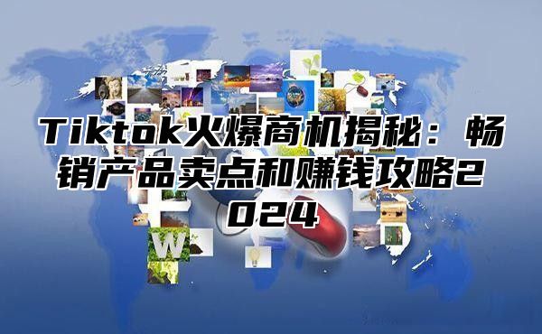 Tiktok火爆商机揭秘：畅销产品卖点和赚钱攻略2025