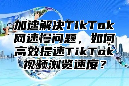 加速解决TikTok网速慢问题，如何高效提速TikTok视频浏览速度？