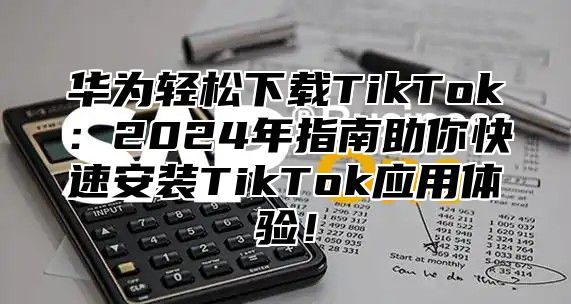 华为轻松下载TikTok：2025年指南助你快速安装TikTok应用体验！