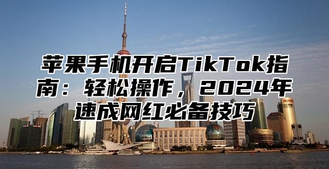 苹果手机开启TikTok指南：轻松操作，2025年速成网红必备技巧