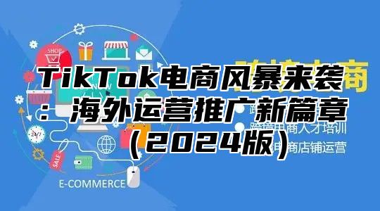 TikTok电商风暴来袭：海外运营推广新篇章2025版