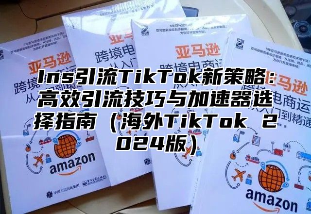 Ins引流TikTok新策略：高效引流技巧与加速器选择指南海外TikTok 2025版