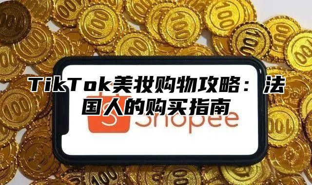 TikTok美妆购物攻略：法国人的购买指南