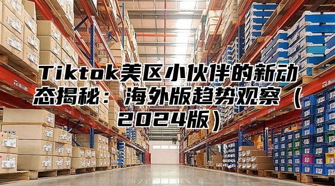 Tiktok美区小伙伴的新动态揭秘：海外版趋势观察2025版
