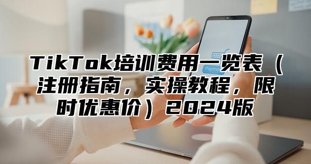 TikTok培训费用一览表注册指南，实操教程，限时优惠价2025版
