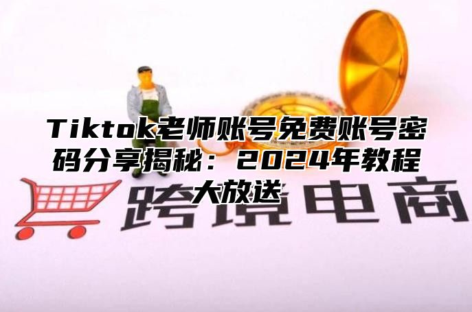 Tiktok老师账号免费账号密码分享揭秘：2025年教程大放送