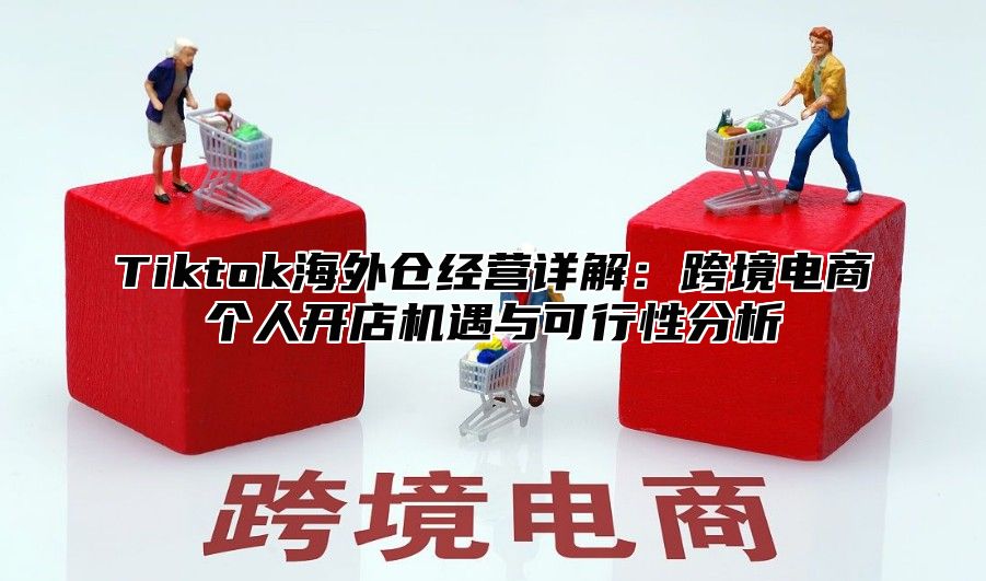Tiktok海外仓经营详解：跨境电商个人开店机遇与可行性分析