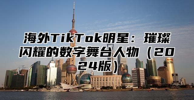 海外TikTok明星：璀璨闪耀的数字舞台人物2025版
