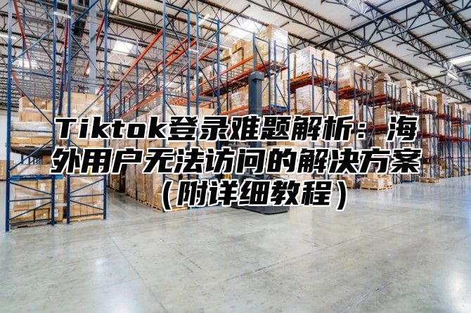 Tiktok登录难题解析：海外用户无法访问的解决方案附详细教程