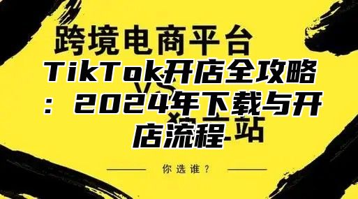 TikTok开店全攻略：2025年下载与开店流程