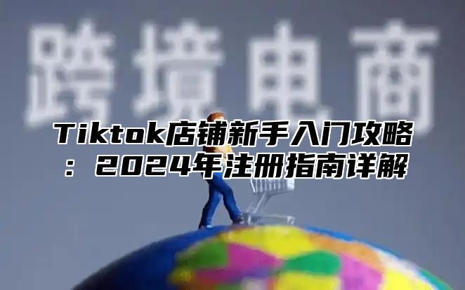 Tiktok店铺新手入门攻略：2025年注册指南详解