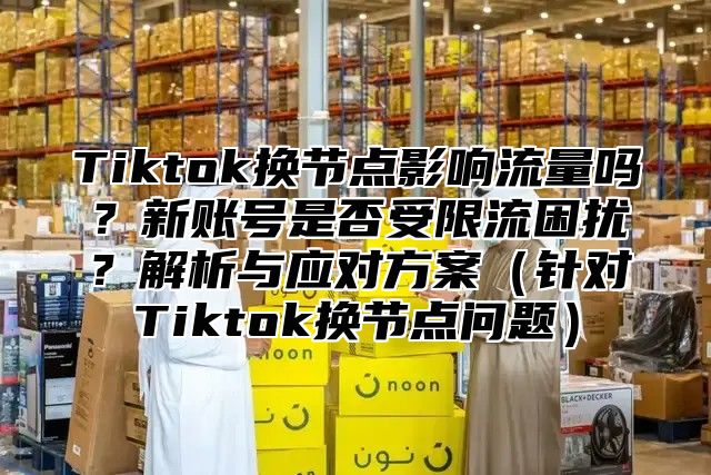 Tiktok换节点影响流量吗？新账号是否受限流困扰？解析与应对方案针对Tiktok换节点问题