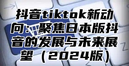 抖音tiktok新动向：聚焦日本版抖音的发展与未来展望2025版