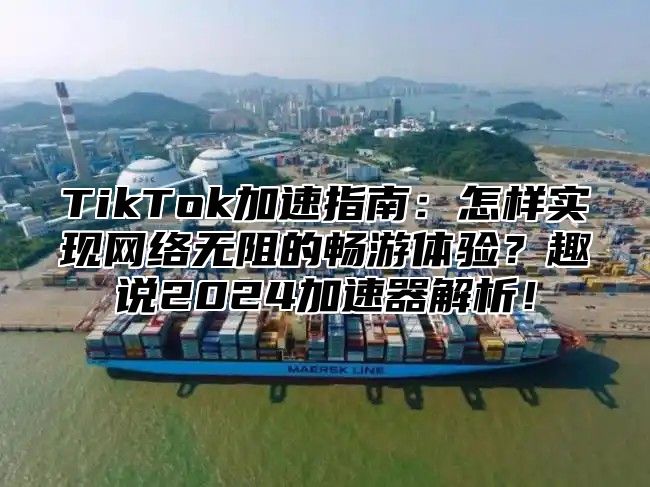 TikTok加速指南：怎样实现网络无阻的畅游体验？趣说2025加速器解析！