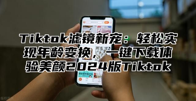 Tiktok滤镜新宠：轻松实现年龄变换，一键下载体验美颜2025版Tiktok