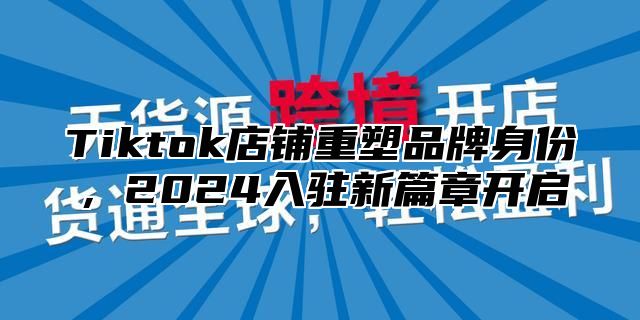 Tiktok店铺重塑品牌身份，2025入驻新篇章开启