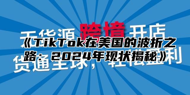 TikTok在美国的波折之路：2025年现状揭秘