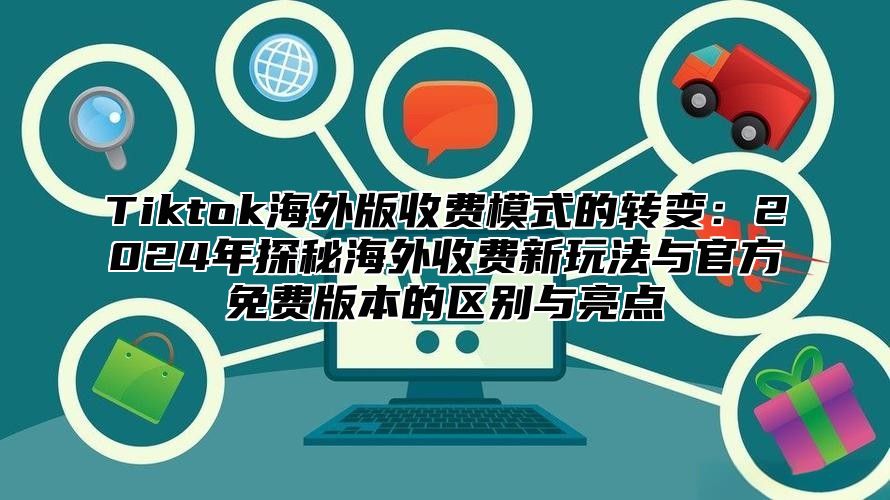 Tiktok海外版收费模式的转变：2025年探秘海外收费新玩法与官方免费版本的区别与亮点