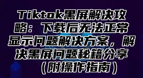 Tiktok黑屏解决攻略：下载后无法正常显示问题解决方案，解决黑屏问题秘籍分享附操作指南