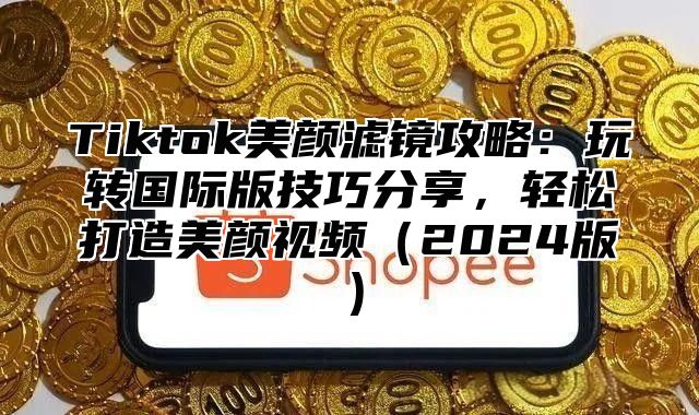 Tiktok美颜滤镜攻略：玩转国际版技巧分享，轻松打造美颜视频2025版