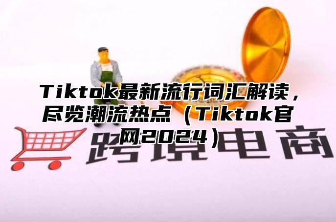 Tiktok最新流行词汇解读，尽览潮流热点Tiktok官网2025