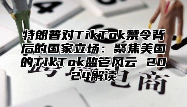 特朗普对TikTok禁令背后的国家立场：聚焦美国的TikTok监管风云 2025解读