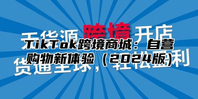 TikTok跨境商城：自营购物新体验2025版