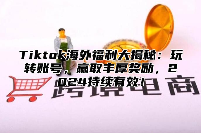 Tiktok海外福利大揭秘：玩转账号，赢取丰厚奖励，2025持续有效！