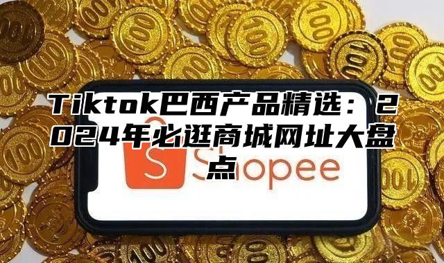 Tiktok巴西产品精选：2025年必逛商城网址大盘点