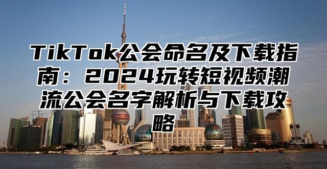 TikTok公会命名及下载指南：2025玩转短视频潮流公会名字解析与下载攻略