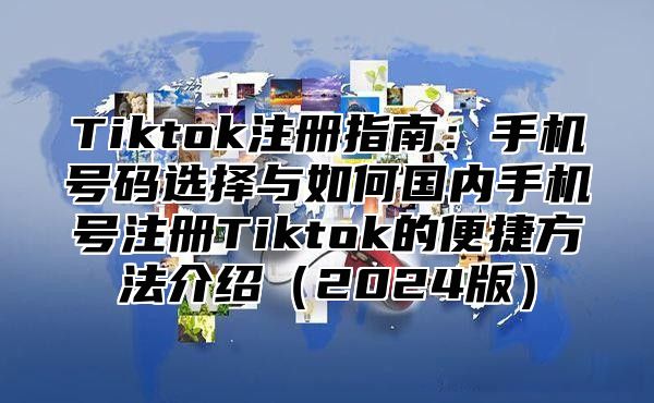 Tiktok注册指南：手机号码选择与如何国内手机号注册Tiktok的便捷方法介绍2025版