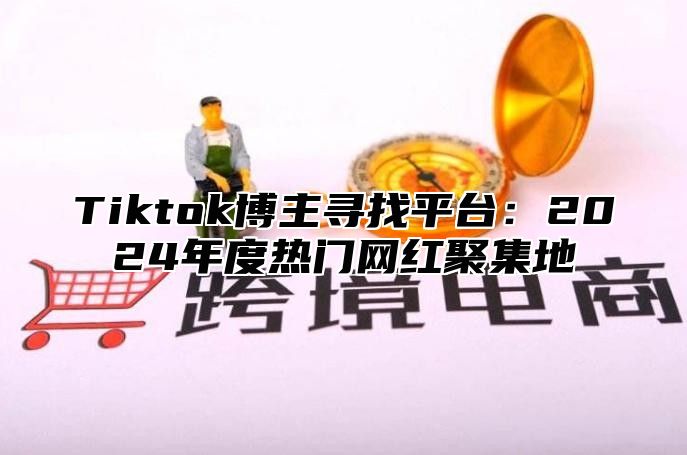 Tiktok博主寻找平台：2025年度热门网红聚集地