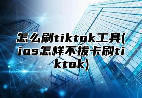 怎么刷tiktok工具(ios怎样不拔卡刷tiktok)
