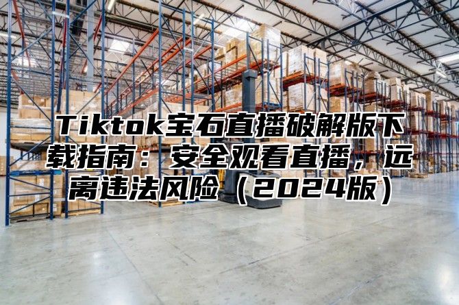 Tiktok宝石直播破解版下载指南：安全观看直播，远离违法风险2025版