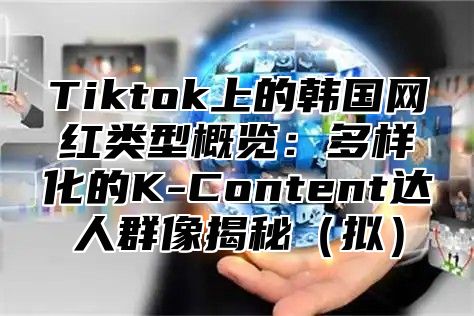 Tiktok上的韩国网红类型概览：多样化的K-Content达人群像揭秘拟